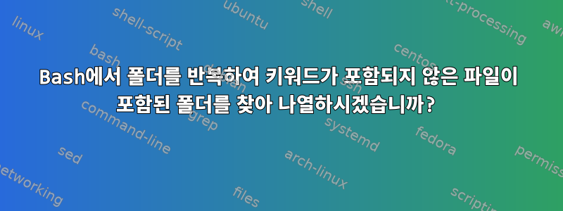 Bash에서 폴더를 반복하여 키워드가 포함되지 않은 파일이 포함된 폴더를 찾아 나열하시겠습니까?