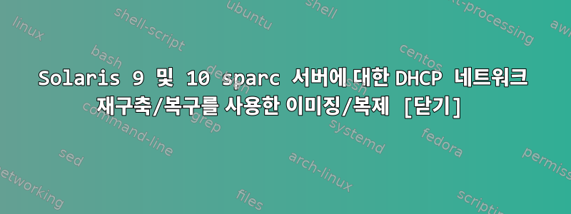 Solaris 9 및 10 sparc 서버에 대한 DHCP 네트워크 재구축/복구를 사용한 이미징/복제 [닫기]