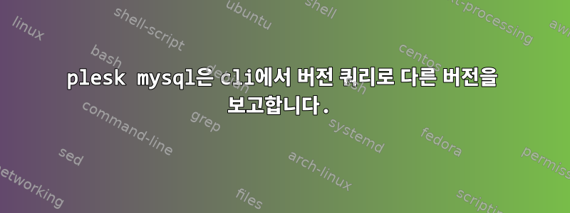 plesk mysql은 cli에서 버전 쿼리로 다른 버전을 보고합니다.