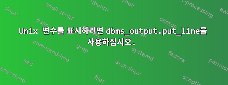 Unix 변수를 표시하려면 dbms_output.put_line을 사용하십시오.