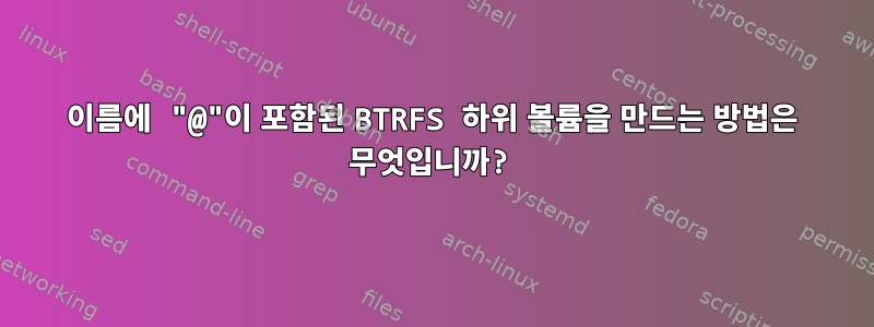 이름에 "@"이 포함된 BTRFS 하위 볼륨을 만드는 방법은 무엇입니까?