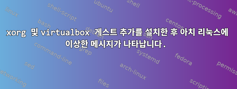 xorg 및 virtualbox 게스트 추가를 설치한 후 아치 리눅스에 이상한 메시지가 나타납니다.