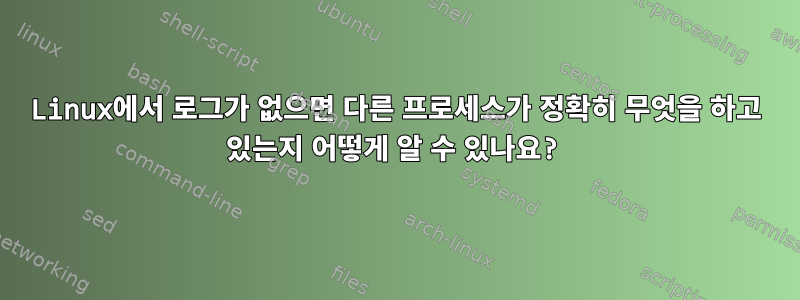 Linux에서 로그가 없으면 다른 프로세스가 정확히 무엇을 하고 있는지 어떻게 알 수 있나요?