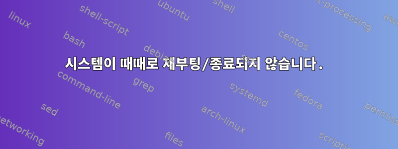 시스템이 때때로 재부팅/종료되지 않습니다.