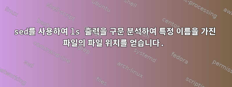 sed를 사용하여 ls 출력을 구문 분석하여 특정 이름을 가진 파일의 파일 위치를 얻습니다.