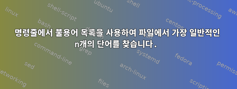 명령줄에서 불용어 목록을 사용하여 파일에서 가장 일반적인 n개의 단어를 찾습니다.