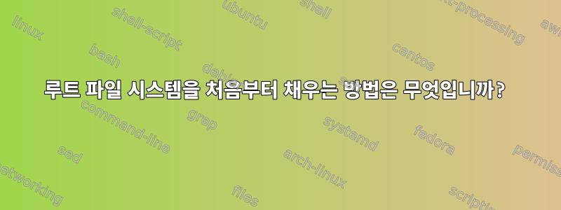 루트 파일 시스템을 처음부터 채우는 방법은 무엇입니까?