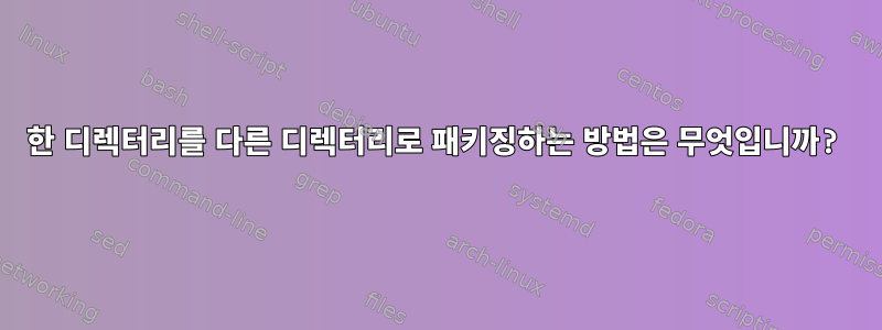 한 디렉터리를 다른 디렉터리로 패키징하는 방법은 무엇입니까?