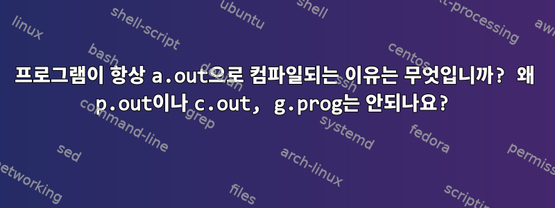 프로그램이 항상 a.out으로 컴파일되는 이유는 무엇입니까? 왜 p.out이나 c.out, g.prog는 안되나요?