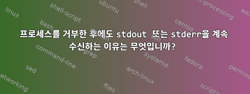 프로세스를 거부한 후에도 stdout 또는 stderr을 계속 수신하는 이유는 무엇입니까?