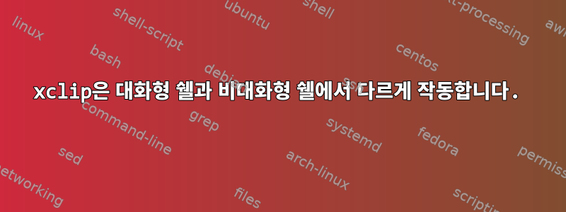 xclip은 대화형 쉘과 비대화형 쉘에서 다르게 작동합니다.