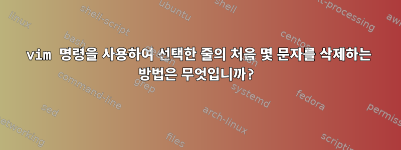 vim 명령을 사용하여 선택한 줄의 처음 몇 문자를 삭제하는 방법은 무엇입니까?