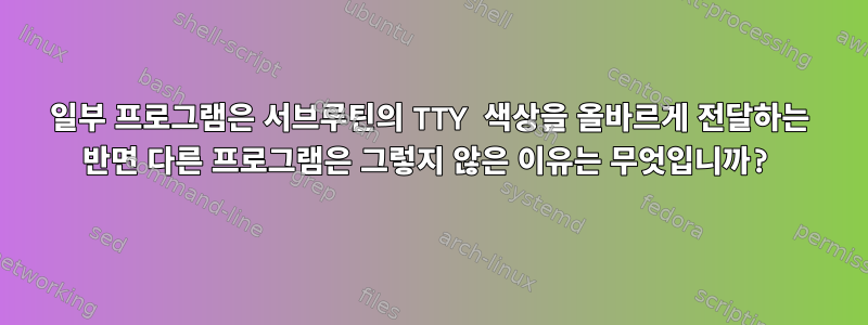 일부 프로그램은 서브루틴의 TTY 색상을 올바르게 전달하는 반면 다른 프로그램은 그렇지 않은 이유는 무엇입니까?