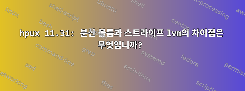 hpux 11.31: 분산 볼륨과 스트라이프 lvm의 차이점은 무엇입니까?