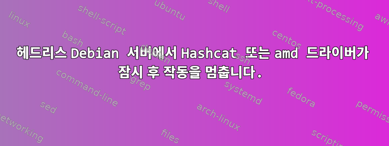 헤드리스 Debian 서버에서 Hashcat 또는 amd 드라이버가 잠시 후 작동을 멈춥니다.