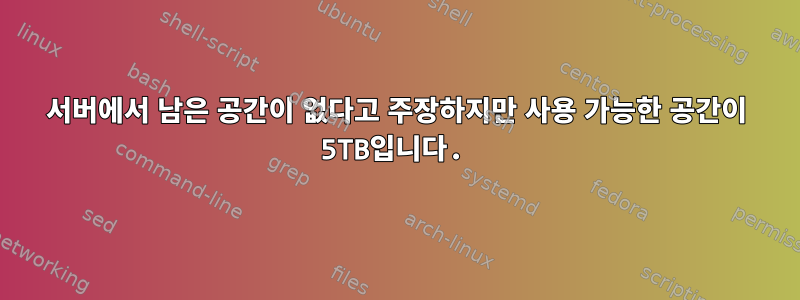 서버에서 남은 공간이 없다고 주장하지만 사용 가능한 공간이 5TB입니다.