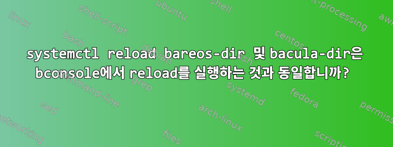 systemctl reload bareos-dir 및 bacula-dir은 bconsole에서 reload를 실행하는 것과 동일합니까?