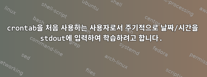 crontab을 처음 사용하는 사용자로서 주기적으로 날짜/시간을 stdout에 입력하여 학습하려고 합니다.