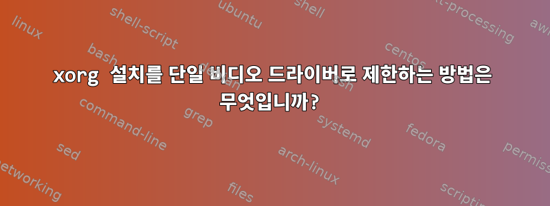 xorg 설치를 단일 비디오 드라이버로 제한하는 방법은 무엇입니까?