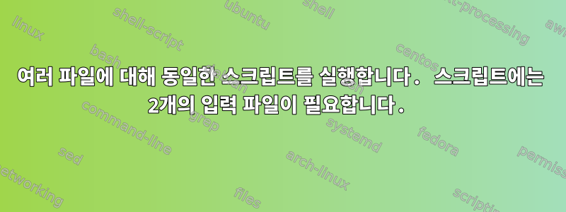 여러 파일에 대해 동일한 스크립트를 실행합니다. 스크립트에는 2개의 입력 파일이 필요합니다.