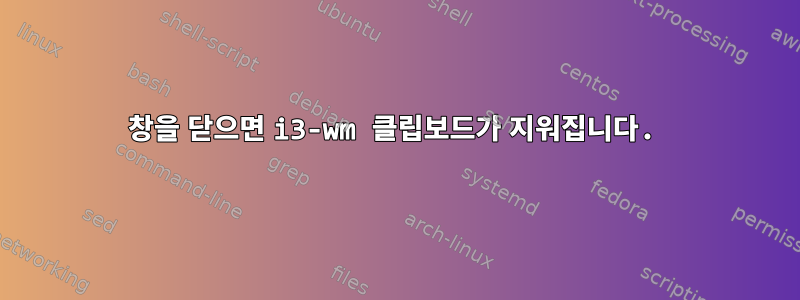 창을 닫으면 i3-wm 클립보드가 지워집니다.