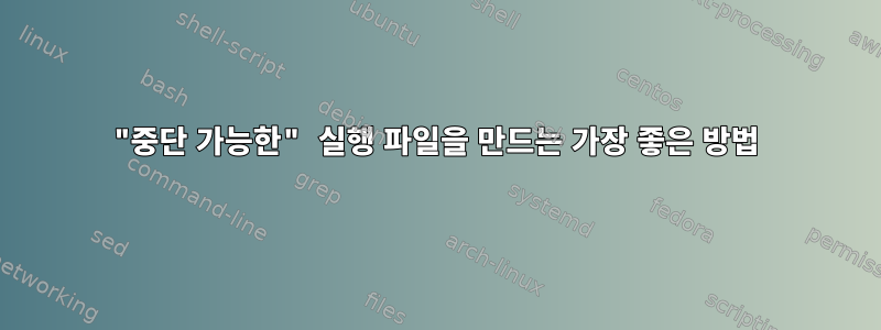 "중단 가능한" 실행 파일을 만드는 가장 좋은 방법