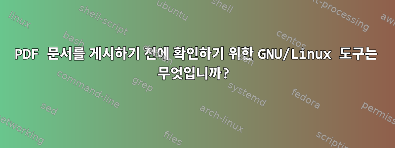 PDF 문서를 게시하기 전에 확인하기 위한 GNU/Linux 도구는 무엇입니까?