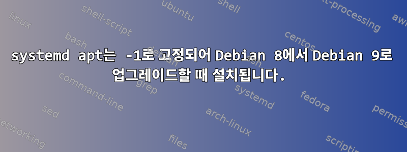 systemd apt는 -1로 고정되어 Debian 8에서 Debian 9로 업그레이드할 때 설치됩니다.