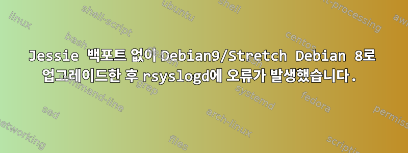 Jessie 백포트 없이 Debian9/Stretch Debian 8로 업그레이드한 후 rsyslogd에 오류가 발생했습니다.