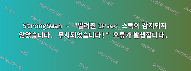 StrongSwan - "알려진 IPsec 스택이 감지되지 않았습니다. 무시되었습니다!" 오류가 발생합니다.