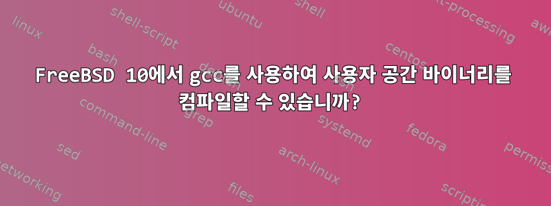 FreeBSD 10에서 gcc를 사용하여 사용자 공간 바이너리를 컴파일할 수 있습니까?