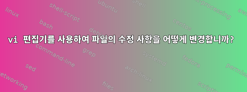 vi 편집기를 사용하여 파일의 수정 사항을 어떻게 변경합니까?