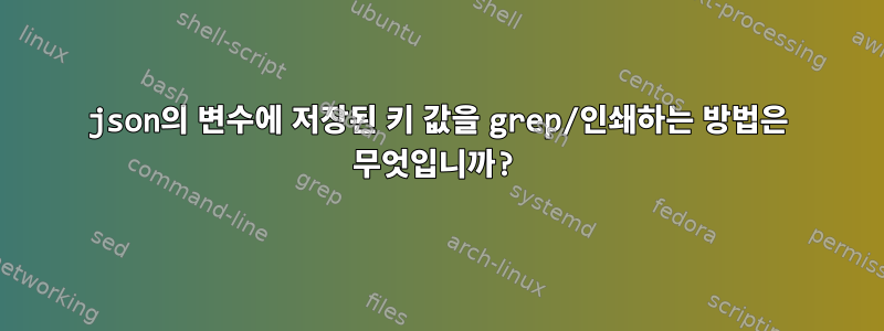 json의 변수에 저장된 키 값을 grep/인쇄하는 방법은 무엇입니까?