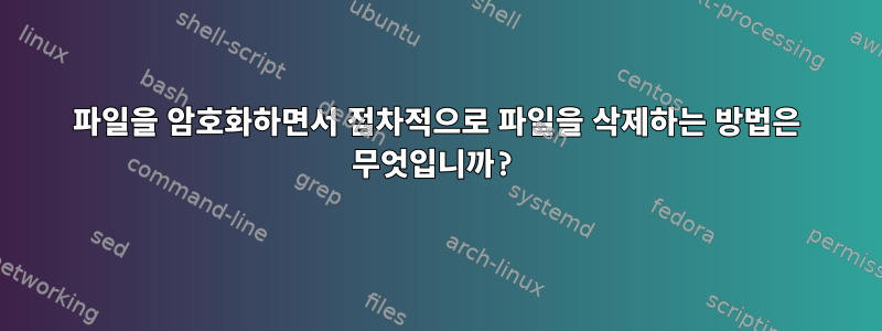 파일을 암호화하면서 점차적으로 파일을 삭제하는 방법은 무엇입니까?