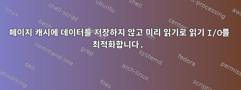 페이지 캐시에 데이터를 저장하지 않고 미리 읽기로 읽기 I/O를 최적화합니다.