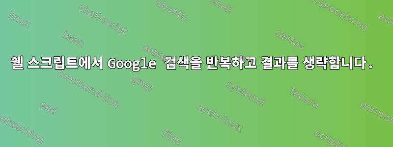 쉘 스크립트에서 Google 검색을 반복하고 결과를 생략합니다.