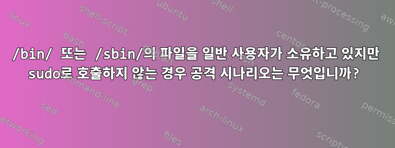 /bin/ 또는 /sbin/의 파일을 일반 사용자가 소유하고 있지만 sudo로 호출하지 않는 경우 공격 시나리오는 무엇입니까?