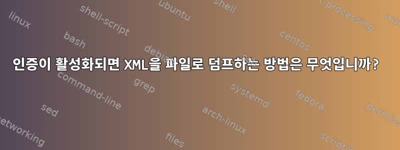 인증이 활성화되면 XML을 파일로 덤프하는 방법은 무엇입니까?