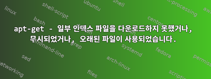 apt-get - 일부 인덱스 파일을 다운로드하지 못했거나, 무시되었거나, 오래된 파일이 사용되었습니다.