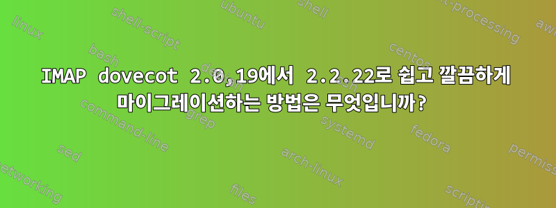 IMAP dovecot 2.0,19에서 2.2.22로 쉽고 깔끔하게 마이그레이션하는 방법은 무엇입니까?