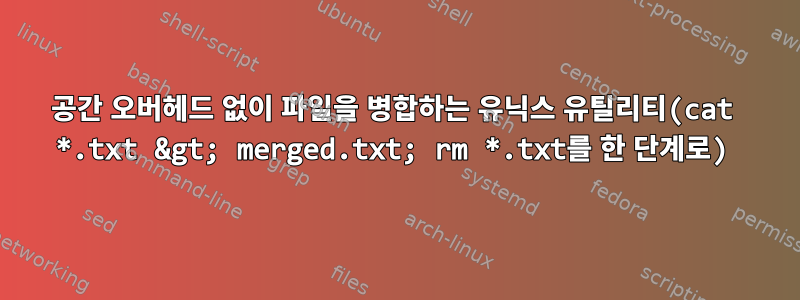 공간 오버헤드 없이 파일을 병합하는 유닉스 유틸리티(cat *.txt &gt; merged.txt; rm *.txt를 한 단계로)