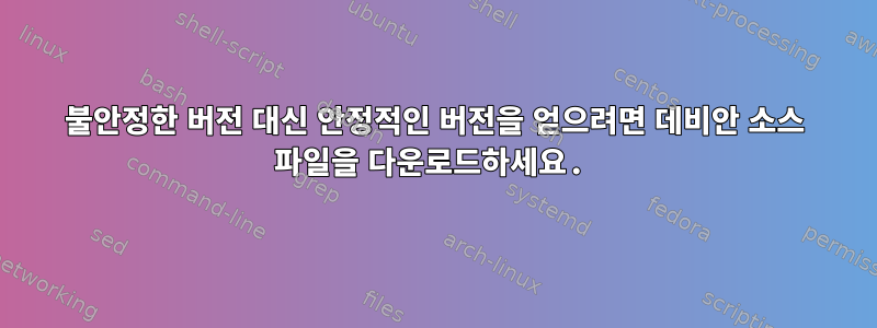 불안정한 버전 대신 안정적인 버전을 얻으려면 데비안 소스 파일을 다운로드하세요.