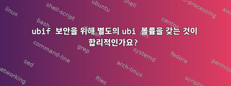 ubif 보안을 위해 별도의 ubi 볼륨을 갖는 것이 합리적인가요?