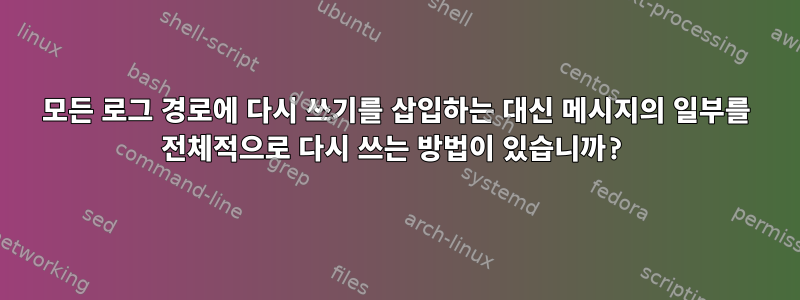 모든 로그 경로에 다시 쓰기를 삽입하는 대신 메시지의 일부를 전체적으로 다시 쓰는 방법이 있습니까?