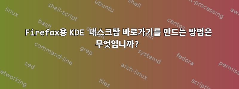 Firefox용 KDE 데스크탑 바로가기를 만드는 방법은 무엇입니까?