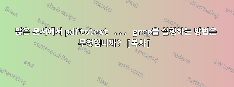 많은 문서에서 pdftotext ... grep을 실행하는 방법은 무엇입니까? [복사]