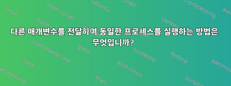 다른 매개변수를 전달하여 동일한 프로세스를 실행하는 방법은 무엇입니까?