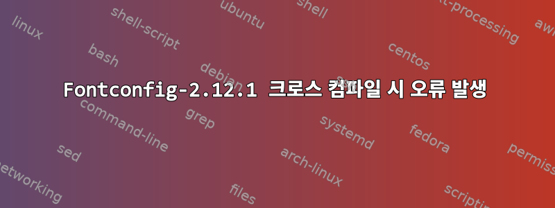 Fontconfig-2.12.1 크로스 컴파일 시 오류 발생