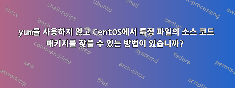 yum을 사용하지 않고 CentOS에서 특정 파일의 소스 코드 패키지를 찾을 수 있는 방법이 있습니까?