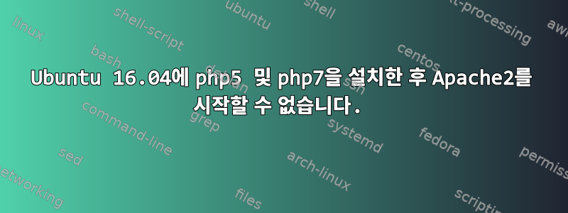 Ubuntu 16.04에 php5 및 php7을 설치한 후 Apache2를 시작할 수 없습니다.